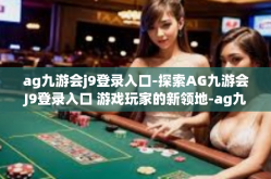 ag九游会j9登录入口-探索AG九游会J9登录入口 游戏玩家的新领地-ag九游会j9登录入口