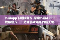九游app下载版官方-探索九游APP下载版官方，一站式游戏娱乐的新天地-九游app下载版官方