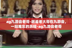 ag九游会老哥-邂逅老大哥在九游会，一段难忘的历程-ag九游会老哥