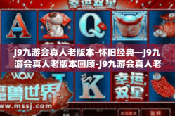 J9九游会真人老版本-怀旧经典—J9九游会真人老版本回顾-J9九游会真人老版本