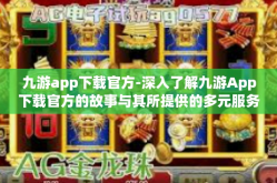 九游app下载官方-深入了解九游App下载官方的故事与其所提供的多元服务体验-九游app下载官方