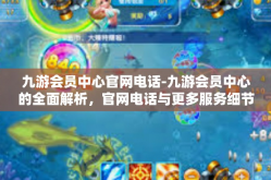 九游会员中心官网电话-九游会员中心的全面解析，官网电话与更多服务细节-九游会员中心官网电话