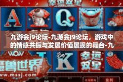九游会j9论坛-九游会J9论坛，游戏中的情感共振与发展价值展现的舞台-九游会j9论坛