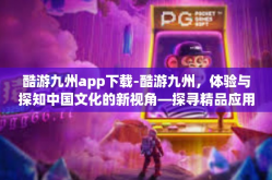 酷游九州app下载-酷游九州，体验与探知中国文化的新视角—探寻精品应用的旅程之旅首发平台及APP下载介绍-酷游九州app下载