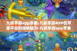 九妖手游app苹果-九妖手游APP在苹果平台的独特魅力-九妖手游app苹果