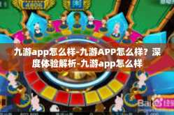 九游app怎么样-九游APP怎么样？深度体验解析-九游app怎么样