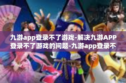 九游app登录不了游戏-解决九游APP登录不了游戏的问题-九游app登录不了游戏