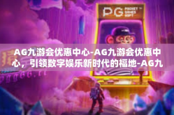 AG九游会优惠中心-AG九游会优惠中心，引领数字娱乐新时代的福地-AG九游会优惠中心
