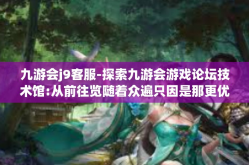 九游会j9客服-探索九游会游戏论坛技术馆:从前往览随着众遍只因是那更优和严谨的九游会客服之旅-九游会j9客服