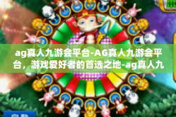 ag真人九游会平台-AG真人九游会平台，游戏爱好者的首选之地-ag真人九游会平台