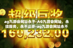 ag九游会网址永不-AG九游会网址，永续服务，永不止步-ag九游会网址永不