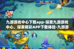 九游游戏中心下载app-探索九游游戏中心，探索精彩APP下载体验-九游游戏中心下载app