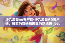 j9九游会ag客户端-J9九游会AG客户端，玩家的首选与游戏的新纪元-j9九游会ag客户端
