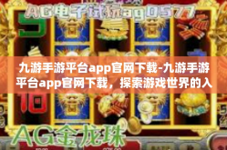 九游手游平台app官网下载-九游手游平台app官网下载，探索游戏世界的入口-九游手游平台app官网下载