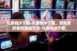 九游会J9下载-九游会J9下载，游戏爱好者的首选平台-九游会J9下载