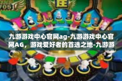 九游游戏中心官网ag-九游游戏中心官网AG，游戏爱好者的首选之地-九游游戏中心官网ag