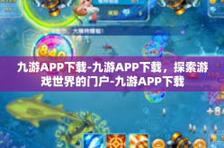 九游APP下载-九游APP下载，探索游戏世界的门户-九游APP下载