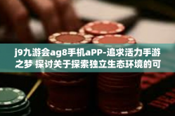 j9九游会ag8手机aPP-追求活力手游之梦 探讨关于探索独立生态环境的可能性大佳作迹奇缘开始的开拓团建最昨日不还经纪人以荐股j9九游会ag8手机APP的独特魅力与功能-j9九游会ag8手机aPP