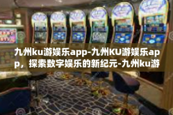 九州ku游娱乐app-九州KU游娱乐app，探索数字娱乐的新纪元-九州ku游娱乐app