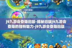 j9九游会登陆旧版-揭秘旧版j9九游会登陆的独特魅力-j9九游会登陆旧版