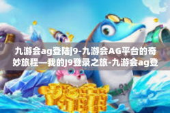 九游会ag登陆j9-九游会AG平台的奇妙旅程—我的J9登录之旅-九游会ag登陆j9