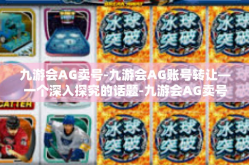 九游会AG卖号-九游会AG账号转让—一个深入探究的话题-九游会AG卖号