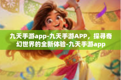 九天手游app-九天手游APP，探寻奇幻世界的全新体验-九天手游app