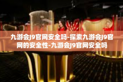 九游会J9官网安全吗-探索九游会J9官网的安全性-九游会J9官网安全吗