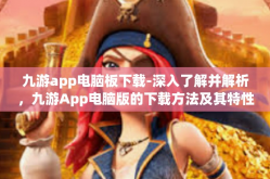 九游app电脑板下载-深入了解并解析，九游App电脑版的下载方法及其特性-九游app电脑板下载