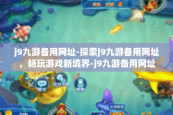 j9九游备用网址-探索j9九游备用网址，畅玩游戏新境界-j9九游备用网址