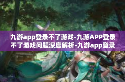 九游app登录不了游戏-九游APP登录不了游戏问题深度解析-九游app登录不了游戏
