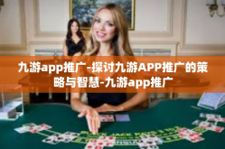 九游app推广-探讨九游APP推广的策略与智慧-九游app推广