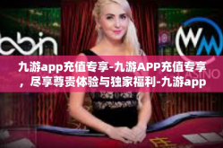 九游app充值专享-九游APP充值专享，尽享尊贵体验与独家福利-九游app充值专享