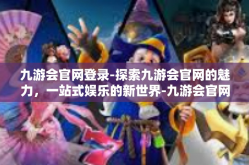 九游会官网登录-探索九游会官网的魅力，一站式娱乐的新世界-九游会官网登录