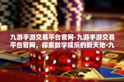 九游手游交易平台官网-九游手游交易平台官网，探索数字娱乐的新天地-九游手游交易平台官网