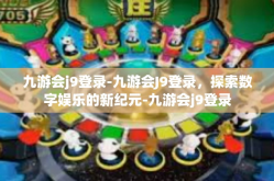 九游会j9登录-九游会J9登录，探索数字娱乐的新纪元-九游会j9登录