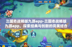三国志战略版九游app-三国志战略版九游app，探索经典与创新的完美结合-三国志战略版九游app