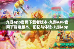 九游app官网下载老版本-九游APP官网下载老版本，回忆与体验-九游app官网下载老版本