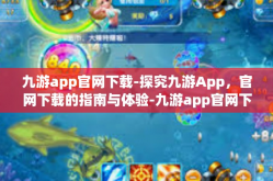九游app官网下载-探究九游App，官网下载的指南与体验-九游app官网下载