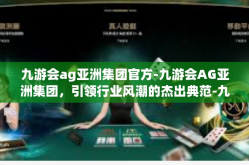 九游会ag亚洲集团官方-九游会AG亚洲集团，引领行业风潮的杰出典范-九游会ag亚洲集团官方