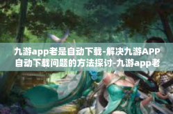 九游app老是自动下载-解决九游APP自动下载问题的方法探讨-九游app老是自动下载