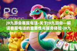 j9九游会客服电话-关于J9九游会—解读客服电话的重要性与服务体验-j9九游会客服电话