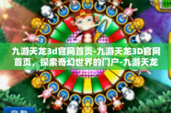 九游天龙3d官网首页-九游天龙3D官网首页，探索奇幻世界的门户-九游天龙3d官网首页