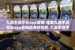 九游手游平台app官网-探索九游手游平台app官网的奇妙世界-九游手游平台app官网
