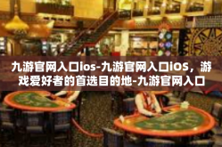 九游官网入口ios-九游官网入口iOS，游戏爱好者的首选目的地-九游官网入口ios
