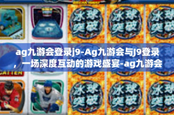 ag九游会登录j9-Ag九游会与J9登录，一场深度互动的游戏盛宴-ag九游会登录j9