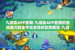 九游会APP官网-九游会APP官网的独特魅力和全平台支持的优势概览-九游会APP官网