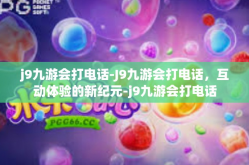 j9九游会打电话-J9九游会打电话，互动体验的新纪元-j9九游会打电话