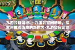 九游会官网地址-九游会官网地址，探索与体验游戏的新世界-九游会官网地址