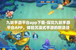九妖手游平台app下载-探究九妖手游平台APP，体验沉浸式手游的新途径-九妖手游平台app下载
